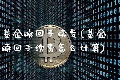 基金赎回手续费(基金赎回手续费怎么计算)_https://www.cangshenghg.com_财经新闻_第1张