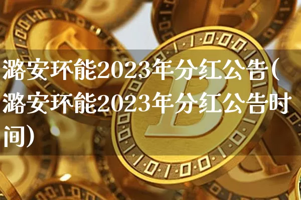 潞安环能2023年分红公告(潞安环能2023年分红公告时间)_https://www.cangshenghg.com_科创板_第1张