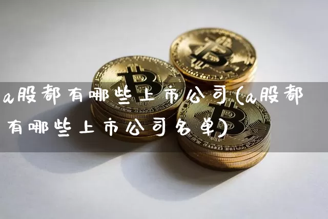 a股都有哪些上市公司(a股都有哪些上市公司名单)_https://www.cangshenghg.com_财经新闻_第1张