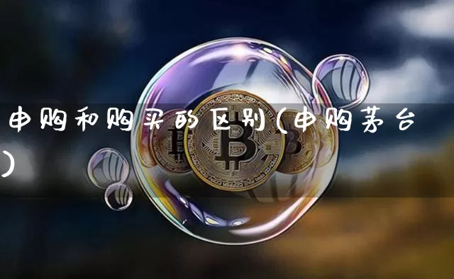 申购和购买的区别(申购茅台)_https://www.cangshenghg.com_北交所_第1张