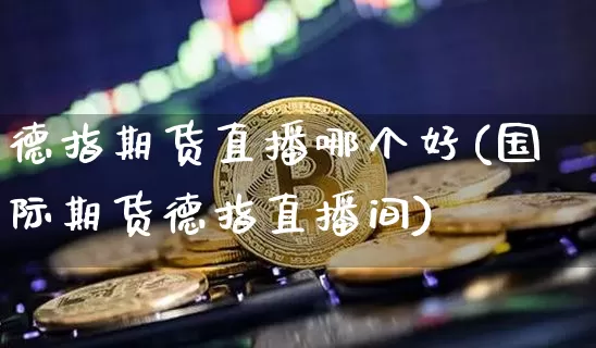 德指期货直播哪个好(国际期货德指直播间)_https://www.cangshenghg.com_北交所_第1张
