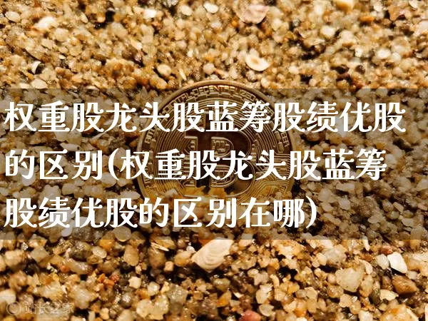权重股龙头股蓝筹股绩优股的区别(权重股龙头股蓝筹股绩优股的区别在哪)_https://www.cangshenghg.com_A股_第1张