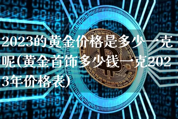 2023的黄金价格是多少一克呢(黄金首饰多少钱一克2023年价格表)_https://www.cangshenghg.com_财经新闻_第1张