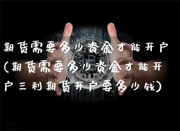 期货需要多少资金才能开户(期货需要多少资金才能开户三利期货开户要多少钱)_https://www.cangshenghg.com_北交所_第1张