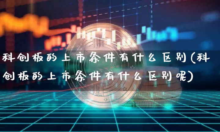 科创板的上市条件有什么区别(科创板的上市条件有什么区别呢)_https://www.cangshenghg.com_财经新闻_第1张