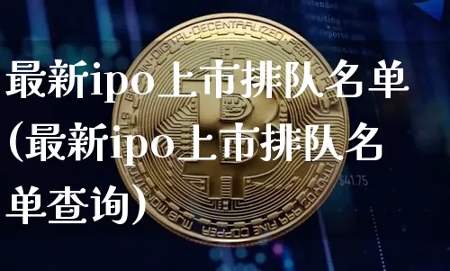 最新ipo上市排队名单(最新ipo上市排队名单查询)_https://www.cangshenghg.com_A股_第1张