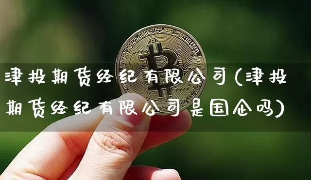 津投期货经纪有限公司(津投期货经纪有限公司是国企吗)_https://www.cangshenghg.com_创业板_第1张