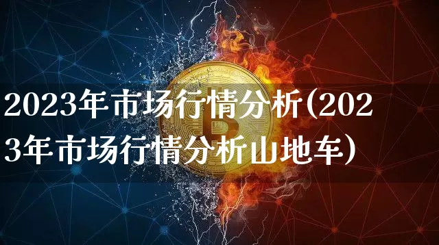 2023年市场行情分析(2023年市场行情分析山地车)_https://www.cangshenghg.com_创业板_第1张