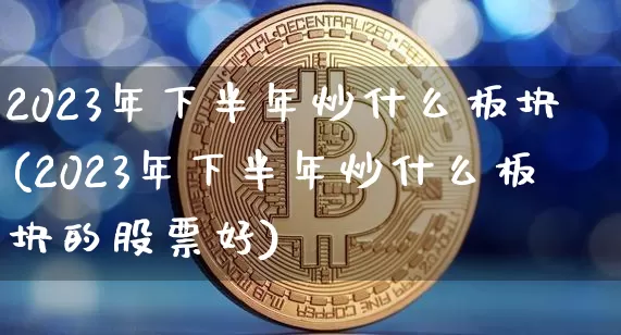 2023年下半年炒什么板块(2023年下半年炒什么板块的股票好)_https://www.cangshenghg.com_创业板_第1张