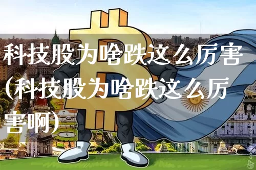 科技股为啥跌这么厉害(科技股为啥跌这么厉害啊)_https://www.cangshenghg.com_财经新闻_第1张