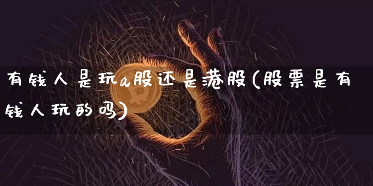 有钱人是玩a股还是港股(股票是有钱人玩的吗)_https://www.cangshenghg.com_财经新闻_第1张