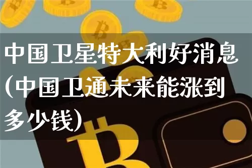 中国卫星特大利好消息(中国卫通未来能涨到多少钱)_https://www.cangshenghg.com_A股_第1张