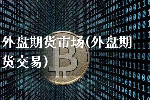 外盘期货市场(外盘期货交易)_https://www.cangshenghg.com_A股_第1张