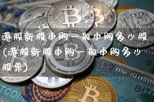 港股新股申购一般申购多少股(港股新股申购一般申购多少股票)_https://www.cangshenghg.com_北交所_第1张