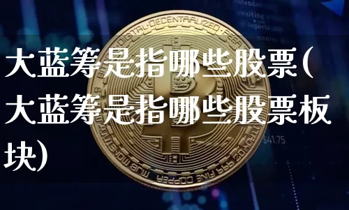 大蓝筹是指哪些股票(大蓝筹是指哪些股票板块)_https://www.cangshenghg.com_创业板_第1张