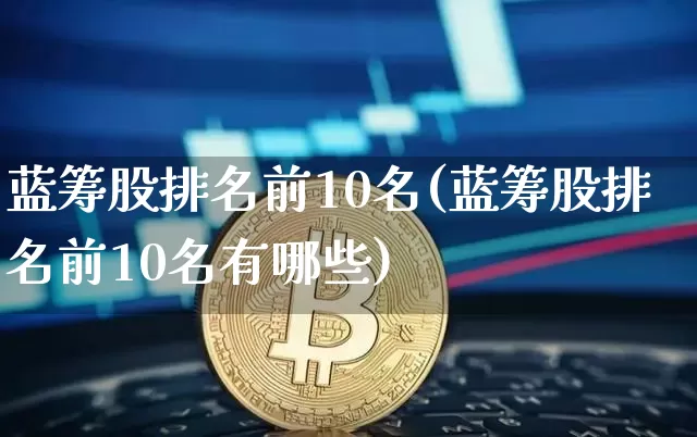 蓝筹股排名前10名(蓝筹股排名前10名有哪些)_https://www.cangshenghg.com_北交所_第1张