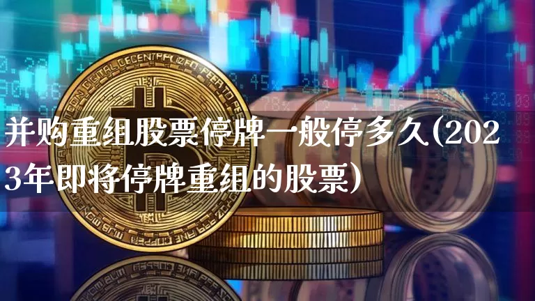 并购重组股票停牌一般停多久(2023年即将停牌重组的股票)_https://www.cangshenghg.com_创业板_第1张