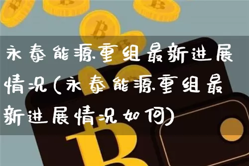 永泰能源重组最新进展情况(永泰能源重组最新进展情况如何)_https://www.cangshenghg.com_北交所_第1张