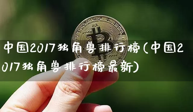 中国2017独角兽排行榜(中国2017独角兽排行榜最新)_https://www.cangshenghg.com_A股_第1张