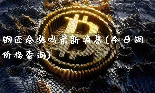 铜还会涨吗最新消息(今日铜价格查询)_https://www.cangshenghg.com_财经新闻_第1张
