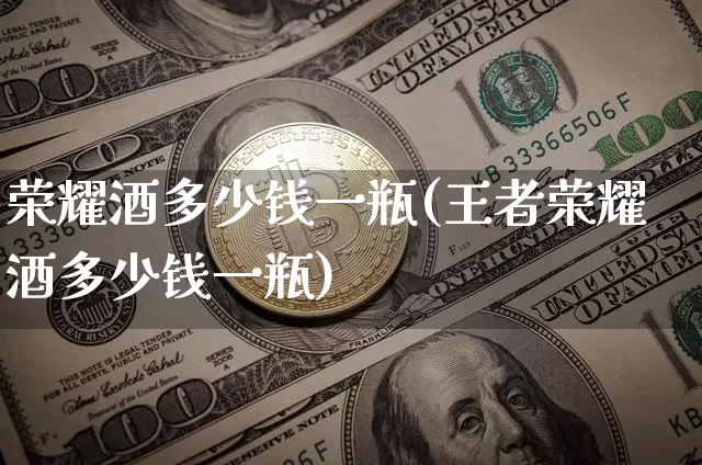 荣耀酒多少钱一瓶(王者荣耀酒多少钱一瓶)_https://www.cangshenghg.com_北交所_第1张