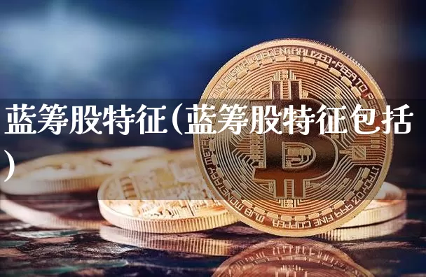 蓝筹股特征(蓝筹股特征包括)_https://www.cangshenghg.com_创业板_第1张