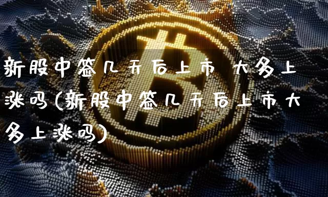新股中签几天后上市 大多上涨吗(新股中签几天后上市大多上涨吗)_https://www.cangshenghg.com_北交所_第1张
