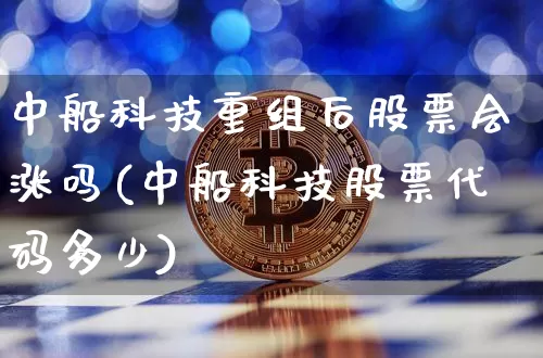 中船科技重组后股票会涨吗(中船科技股票代码多少)_https://www.cangshenghg.com_创业板_第1张