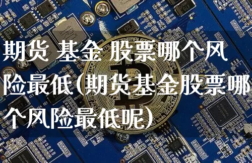 期货 基金 股票哪个风险最低(期货基金股票哪个风险最低呢)_https://www.cangshenghg.com_创业板_第1张