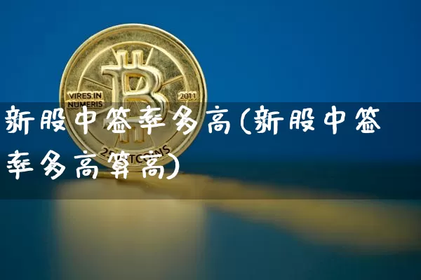 新股中签率多高(新股中签率多高算高)_https://www.cangshenghg.com_北交所_第1张