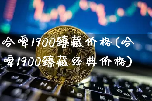 哈啤1900臻藏价格(哈啤1900臻藏经典价格)_https://www.cangshenghg.com_科创板_第1张