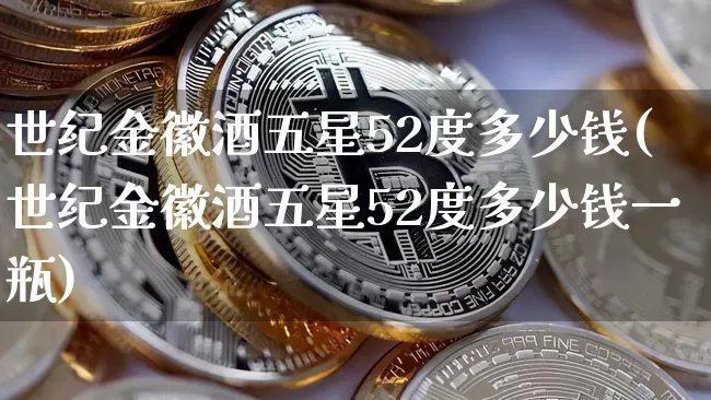 世纪金徽酒五星52度多少钱(世纪金徽酒五星52度多少钱一瓶)_https://www.cangshenghg.com_创业板_第1张