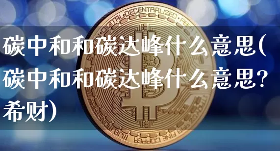 碳中和和碳达峰什么意思(碳中和和碳达峰什么意思?希财)_https://www.cangshenghg.com_财经新闻_第1张