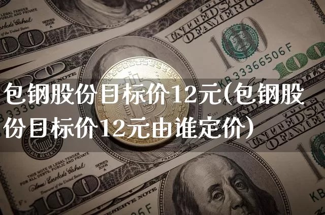 包钢股份目标价12元(包钢股份目标价12元由谁定价)_https://www.cangshenghg.com_北交所_第1张