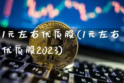 1元左右优质股(1元左右优质股2023)_https://www.cangshenghg.com_科创板_第1张