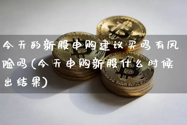 今天的新股申购建议买吗有风险吗(今天申购新股什么时候出结果)_https://www.cangshenghg.com_创业板_第1张