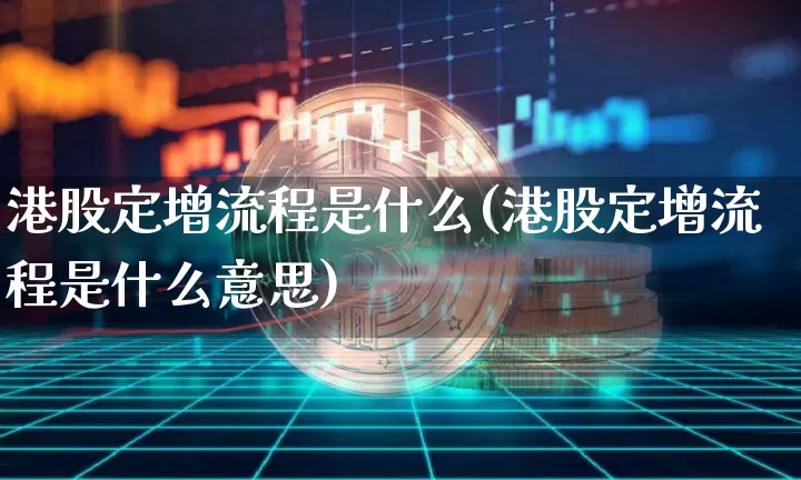 港股定增流程是什么(港股定增流程是什么意思)_https://www.cangshenghg.com_财经新闻_第1张