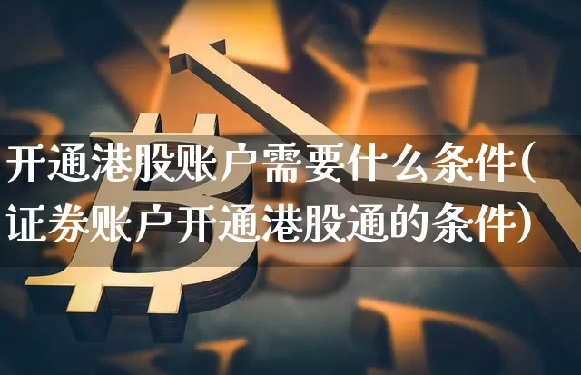 开通港股账户需要什么条件(证券账户开通港股通的条件)_https://www.cangshenghg.com_北交所_第1张