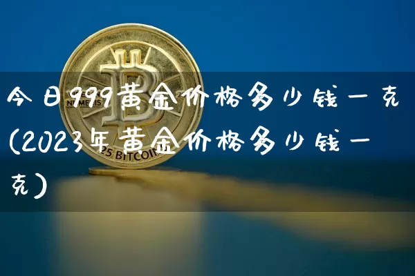 今日999黄金价格多少钱一克(2023年黄金价格多少钱一克)_https://www.cangshenghg.com_财经新闻_第1张