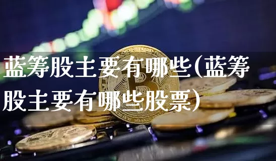 蓝筹股主要有哪些(蓝筹股主要有哪些股票)_https://www.cangshenghg.com_北交所_第1张