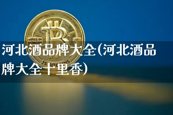 河北酒品牌大全(河北酒品牌大全十里香)_https://www.cangshenghg.com_科创板_第1张