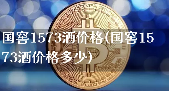 国窖1573酒价格(国窖1573酒价格多少)_https://www.cangshenghg.com_创业板_第1张