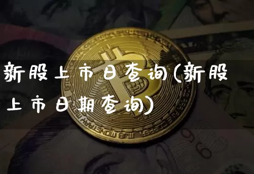 新股上市日查询(新股上市日期查询)_https://www.cangshenghg.com_财经新闻_第1张