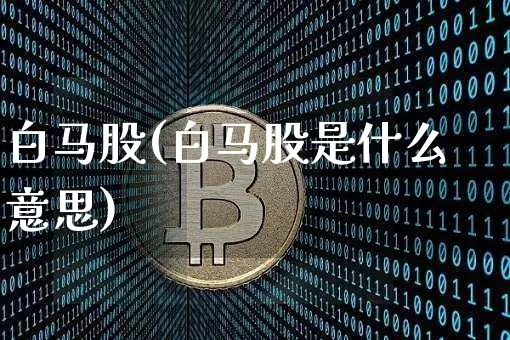 白马股(白马股是什么意思)_https://www.cangshenghg.com_创业板_第1张