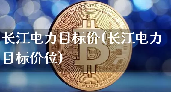 长江电力目标价(长江电力目标价位)_https://www.cangshenghg.com_A股_第1张