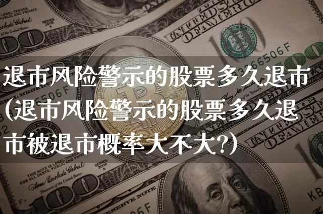 退市风险警示的股票多久退市(退市风险警示的股票多久退市被退市概率大不大?)_https://www.cangshenghg.com_创业板_第1张