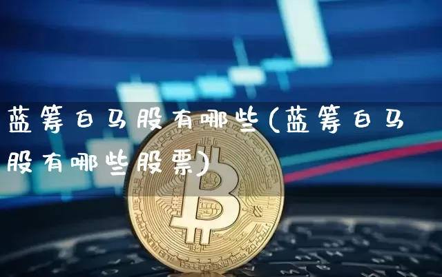 蓝筹白马股有哪些(蓝筹白马股有哪些股票)_https://www.cangshenghg.com_创业板_第1张