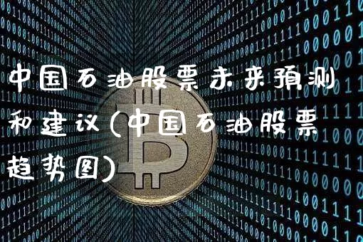 中国石油股票未来预测和建议(中国石油股票趋势图)_https://www.cangshenghg.com_A股_第1张
