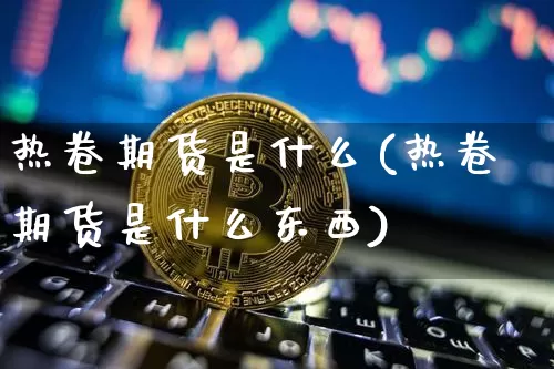 热卷期货是什么(热卷期货是什么东西)_https://www.cangshenghg.com_A股_第1张