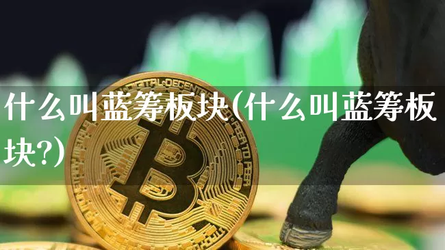 什么叫蓝筹板块(什么叫蓝筹板块?)_https://www.cangshenghg.com_北交所_第1张